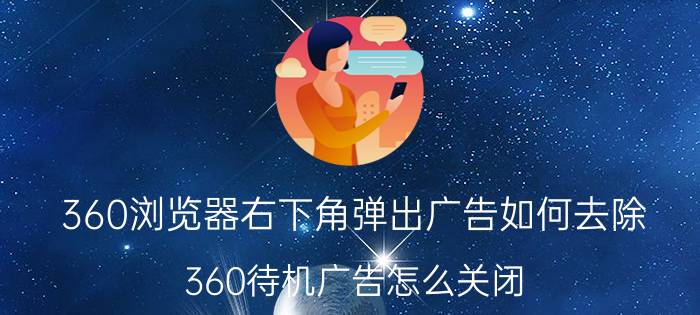 360浏览器右下角弹出广告如何去除 360待机广告怎么关闭？